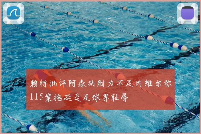 赖特批评阿森纳财力不足内维尔称115案拖延是足球界耻辱