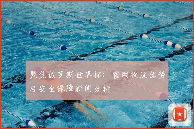 聚焦俄罗斯世界杯：官网投注优势与安全保障新闻分析