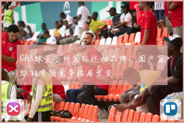 CBA球星签约国际运动品牌,国产篮球鞋市场竞争格局生变