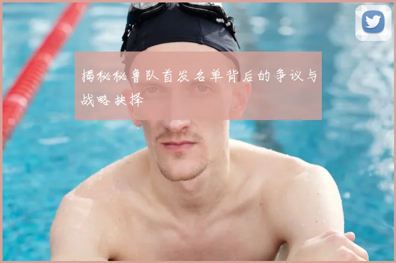 揭秘秘鲁队首发名单背后的争议与战略抉择