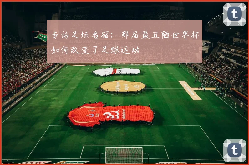 专访足坛名宿：那届最丑陋世界杯如何改变了足球运动