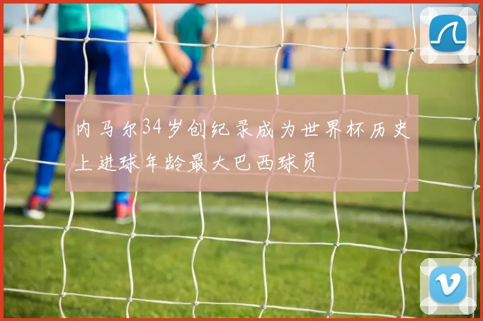 内马尔34岁创纪录成为世界杯历史上进球年龄最大巴西球员