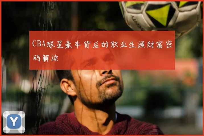 CBA球星豪车背后的职业生涯财富密码解读
