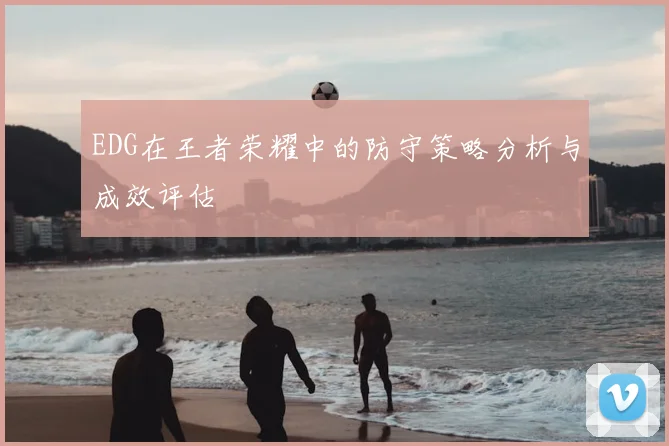 EDG在王者荣耀中的防守策略分析与成效评估