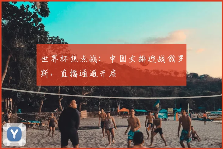世界杯焦点战：中国女排迎战俄罗斯，直播通道开启